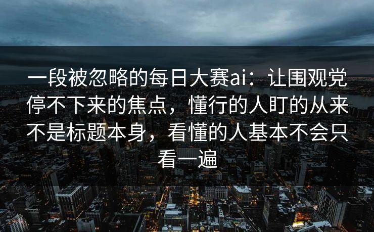 一段被忽略的每日大赛ai：让围观党停不下来的焦点，懂行的人盯的从来不是标题本身，看懂的人基本不会只看一遍